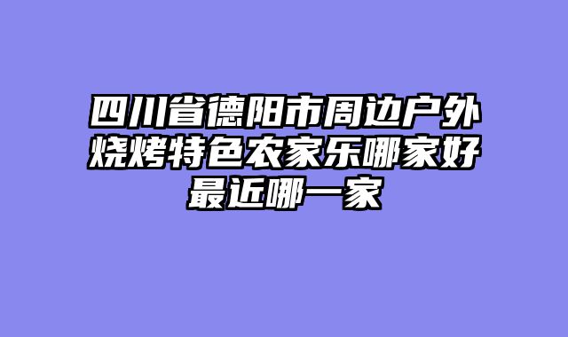 四川省德阳市周边户外烧烤特色农家乐哪家好最近哪一家
