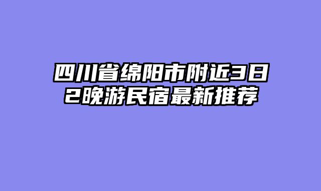 四川省绵阳市附近3日2晚游民宿最新推荐
