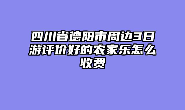 四川省德阳市周边3日游评价好的农家乐怎么收费