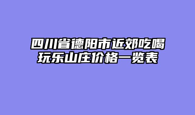 四川省德阳市近郊吃喝玩乐山庄价格一览表
