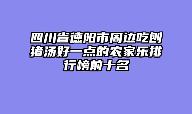 四川省德阳市周边吃刨猪汤好一点的农家乐排行榜前十名
