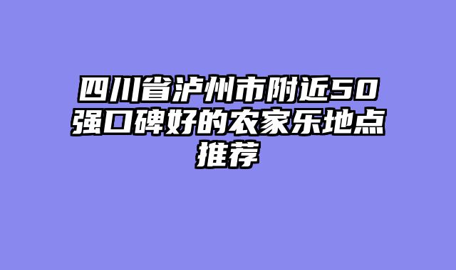 四川省泸州市附近50强口碑好的农家乐地点推荐