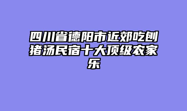 四川省德阳市近郊吃刨猪汤民宿十大顶级农家乐