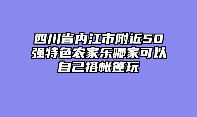 四川省内江市附近50强特色农家乐哪家可以自己搭帐篷玩
