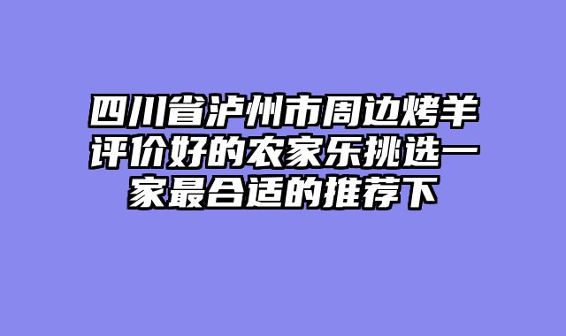 四川省泸州市周边烤羊评价好的农家乐挑选一家最合适的推荐下