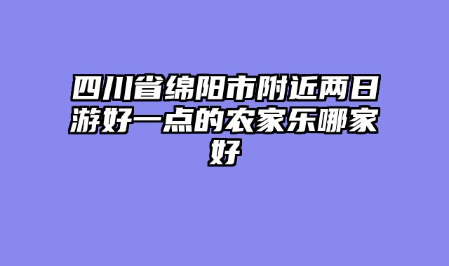 四川省绵阳市附近两日游好一点的农家乐哪家好