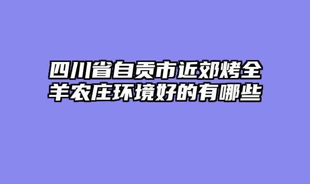 四川省自贡市近郊烤全羊农庄环境好的有哪些