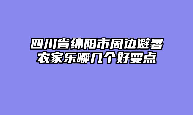 四川省绵阳市周边避暑农家乐哪几个好耍点
