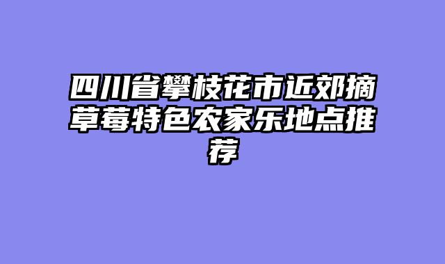四川省攀枝花市近郊摘草莓特色农家乐地点推荐