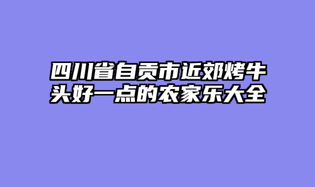 四川省自贡市近郊烤牛头好一点的农家乐大全