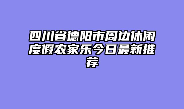 四川省德阳市周边休闲度假农家乐今日最新推荐