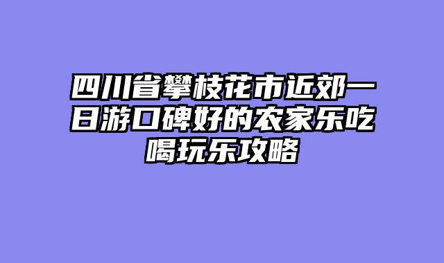 四川省攀枝花市近郊一日游口碑好的农家乐吃喝玩乐攻略