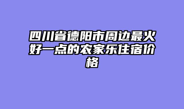 四川省德阳市周边最火好一点的农家乐住宿价格