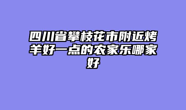 四川省攀枝花市附近烤羊好一点的农家乐哪家好