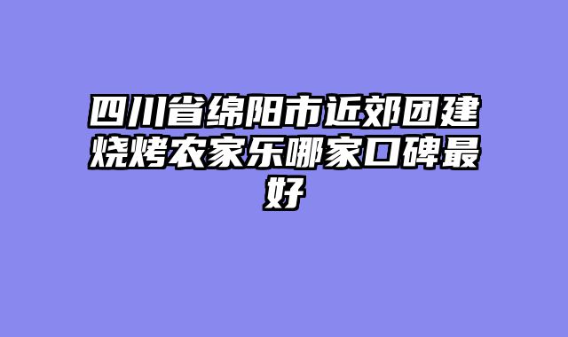 四川省绵阳市近郊团建烧烤农家乐哪家口碑最好