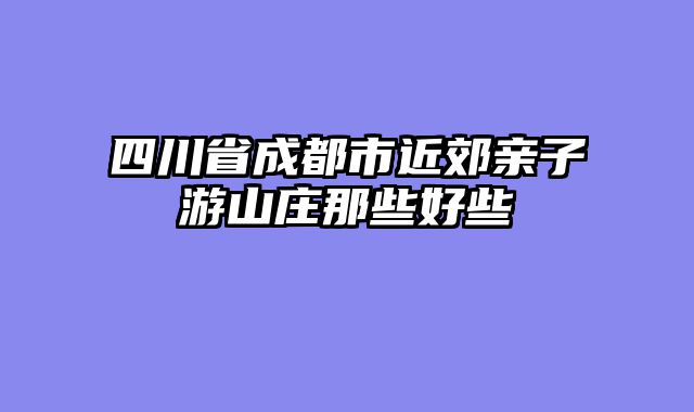 四川省成都市近郊亲子游山庄那些好些