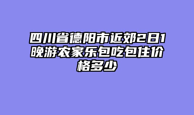 四川省德阳市近郊2日1晚游农家乐包吃包住价格多少