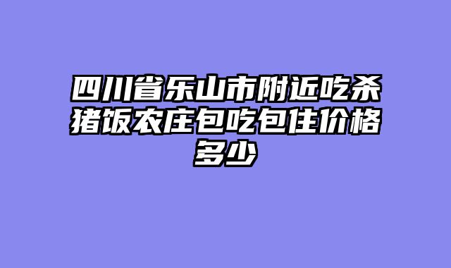 四川省乐山市附近吃杀猪饭农庄包吃包住价格多少