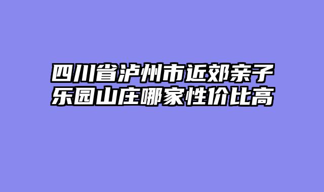 四川省泸州市近郊亲子乐园山庄哪家性价比高