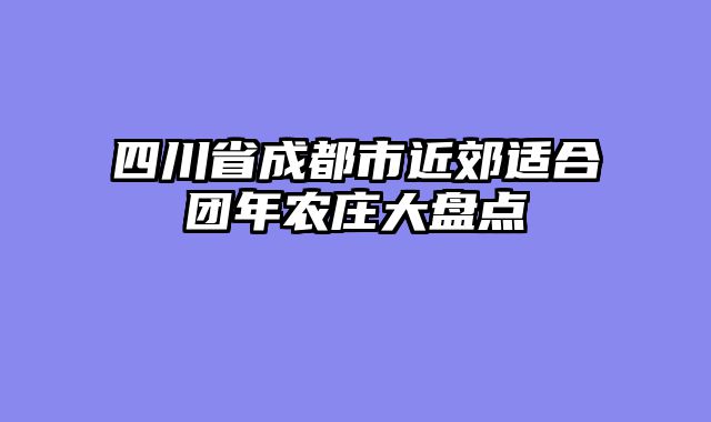四川省成都市近郊适合团年农庄大盘点
