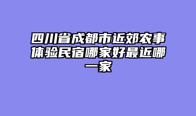四川省成都市近郊农事体验民宿哪家好最近哪一家