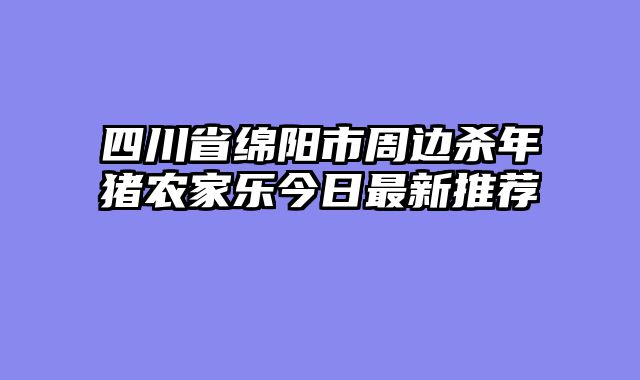四川省绵阳市周边杀年猪农家乐今日最新推荐