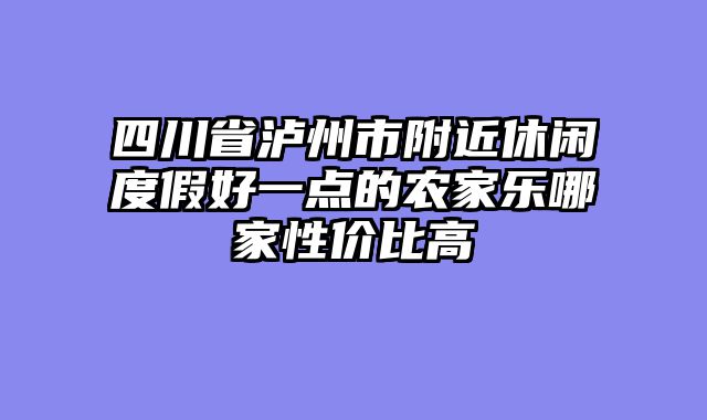 四川省泸州市附近休闲度假好一点的农家乐哪家性价比高