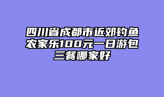 四川省成都市近郊钓鱼农家乐100元一日游包三餐哪家好