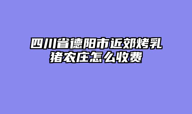 四川省德阳市近郊烤乳猪农庄怎么收费