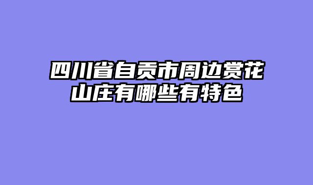 四川省自贡市周边赏花山庄有哪些有特色