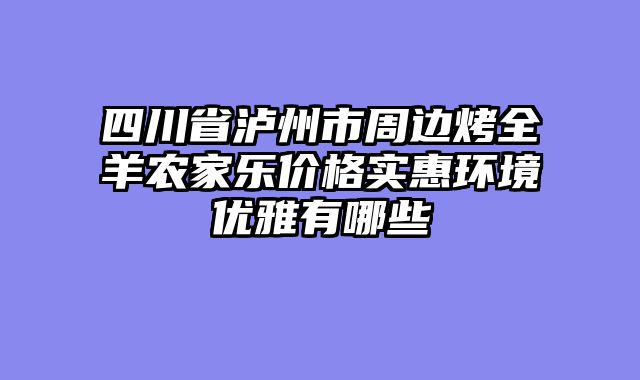 四川省泸州市周边烤全羊农家乐价格实惠环境优雅有哪些