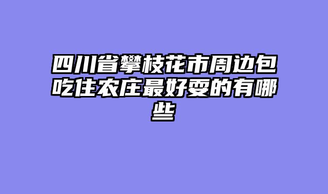 四川省攀枝花市周边包吃住农庄最好耍的有哪些