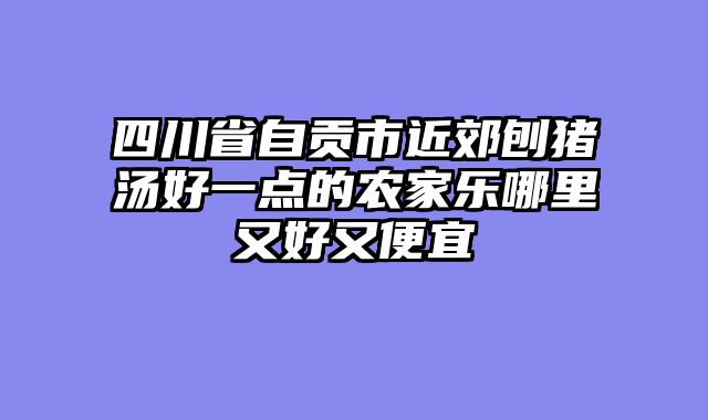 四川省自贡市近郊刨猪汤好一点的农家乐哪里又好又便宜