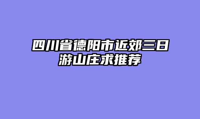 四川省德阳市近郊三日游山庄求推荐