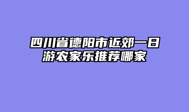 四川省德阳市近郊一日游农家乐推荐哪家