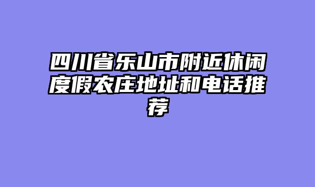 四川省乐山市附近休闲度假农庄地址和电话推荐