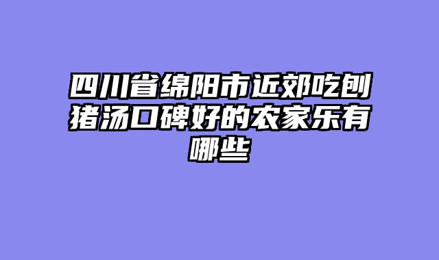 四川省绵阳市近郊吃刨猪汤口碑好的农家乐有哪些