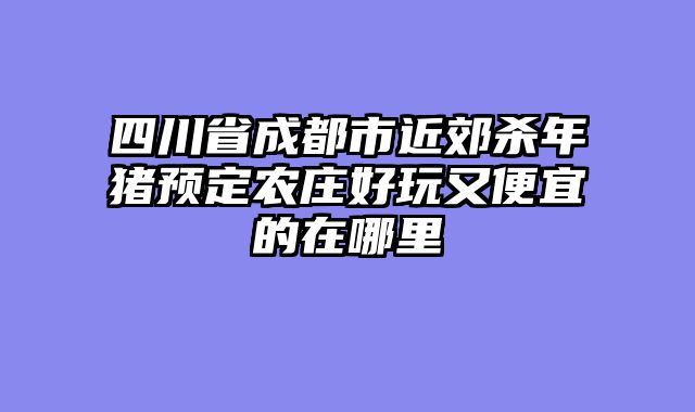 四川省成都市近郊杀年猪预定农庄好玩又便宜的在哪里
