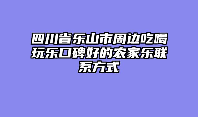 四川省乐山市周边吃喝玩乐口碑好的农家乐联系方式