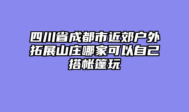 四川省成都市近郊户外拓展山庄哪家可以自己搭帐篷玩
