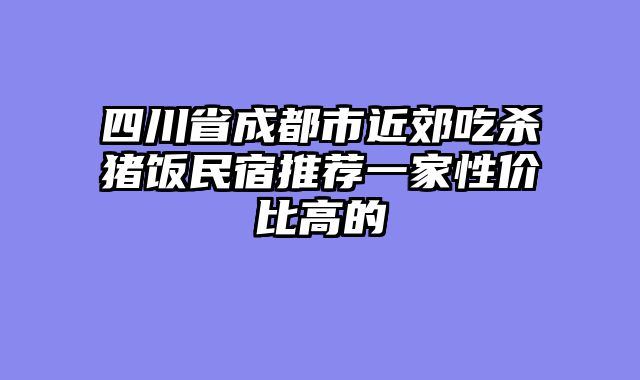 四川省成都市近郊吃杀猪饭民宿推荐一家性价比高的