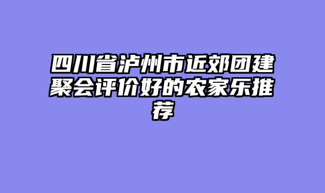 四川省泸州市近郊团建聚会评价好的农家乐推荐