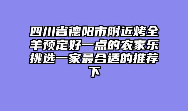 四川省德阳市附近烤全羊预定好一点的农家乐挑选一家最合适的推荐下