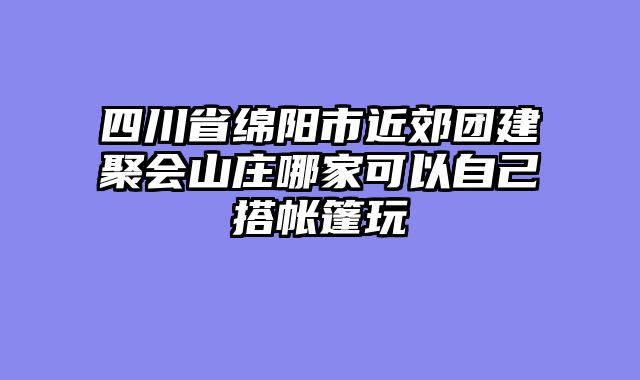四川省绵阳市近郊团建聚会山庄哪家可以自己搭帐篷玩