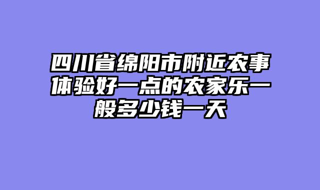 四川省绵阳市附近农事体验好一点的农家乐一般多少钱一天