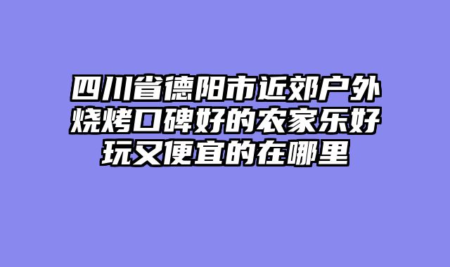 四川省德阳市近郊户外烧烤口碑好的农家乐好玩又便宜的在哪里