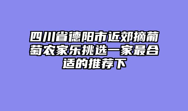 四川省德阳市近郊摘葡萄农家乐挑选一家最合适的推荐下