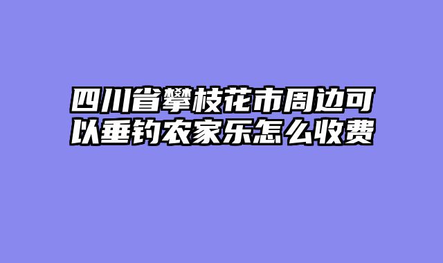 四川省攀枝花市周边可以垂钓农家乐怎么收费