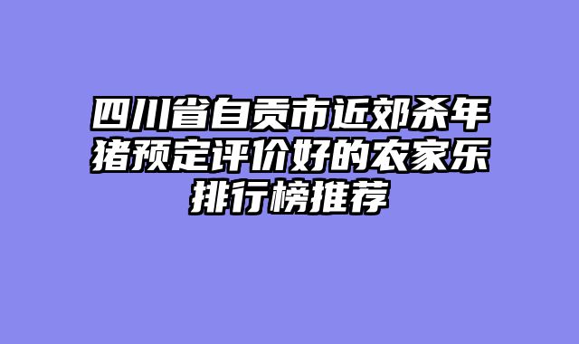 四川省自贡市近郊杀年猪预定评价好的农家乐排行榜推荐