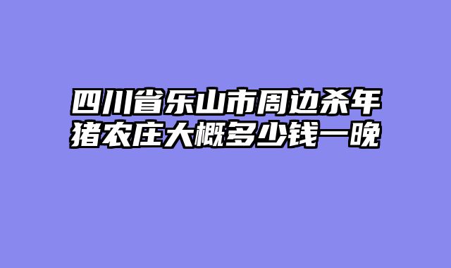 四川省乐山市周边杀年猪农庄大概多少钱一晚